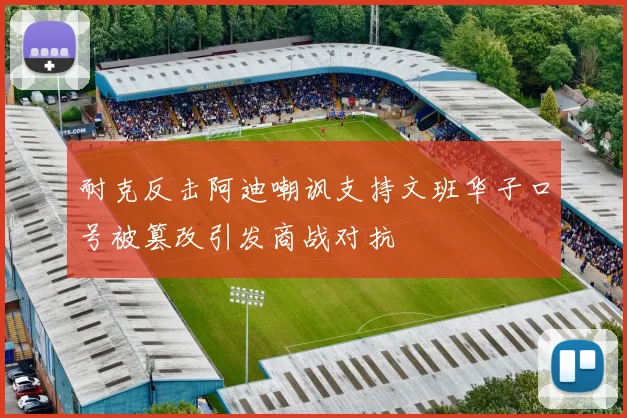 耐克反击阿迪嘲讽支持文班华子口号被篡改引发商战对抗