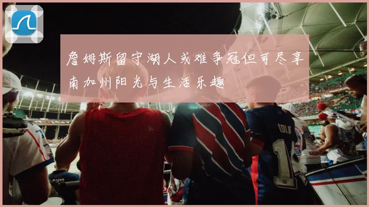 詹姆斯留守湖人或难争冠但可尽享南加州阳光与生活乐趣