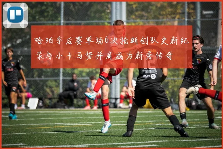 哈珀季后赛单场6次抢断创队史新纪录与小卡马努并肩成为新秀传奇