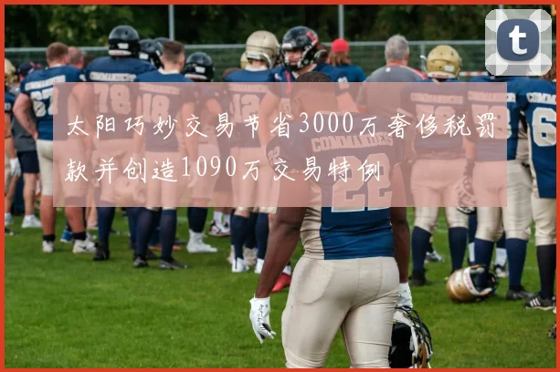 太阳巧妙交易节省3000万奢侈税罚款并创造1090万交易特例