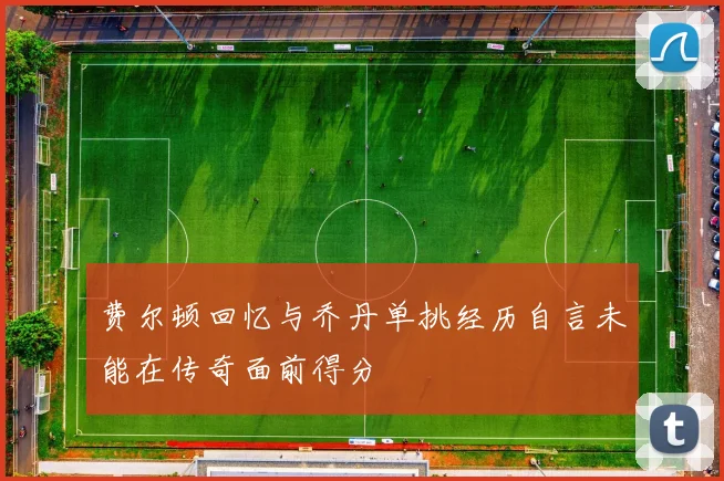 费尔顿回忆与乔丹单挑经历自言未能在传奇面前得分