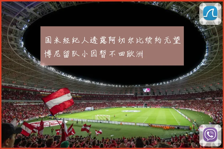 国米经纪人透露阿切尔比续约无望博尼留队小因暂不回欧洲