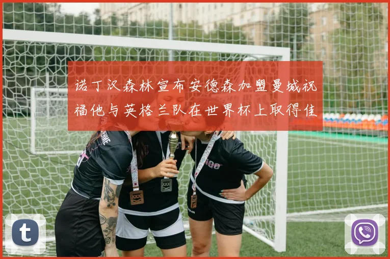 诺丁汉森林宣布安德森加盟曼城祝福他与英格兰队在世界杯上取得佳绩