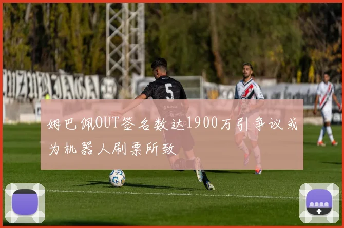 姆巴佩OUT签名数达1900万引争议或为机器人刷票所致