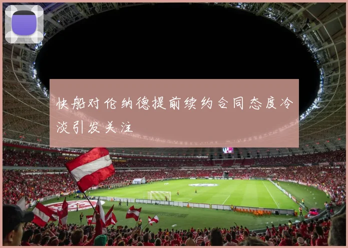 快船对伦纳德提前续约合同态度冷淡引发关注