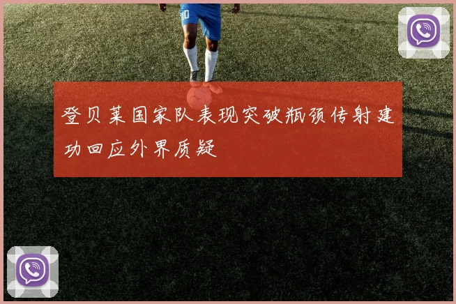 登贝莱国家队表现突破瓶颈传射建功回应外界质疑