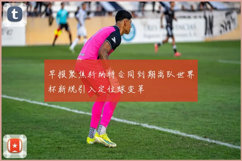早报聚焦科纳特合同到期离队世界杯新规引入定位球变革